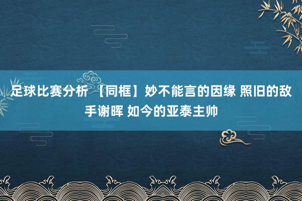 足球比赛分析 【同框】妙不能言的因缘 照旧的敌手谢晖 如今的亚泰主帅