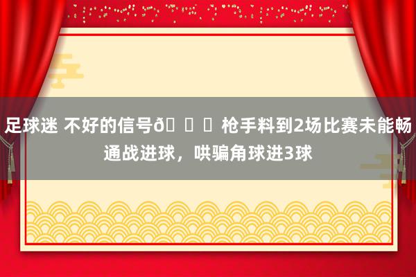 足球迷 不好的信号😕枪手料到2场比赛未能畅通战进球，哄骗角球进3球