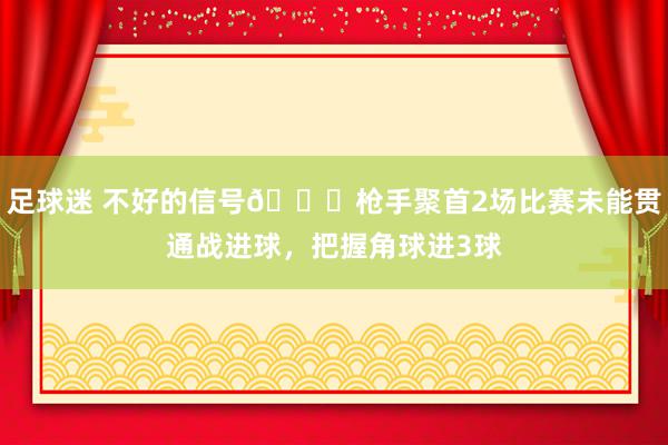 足球迷 不好的信号😕枪手聚首2场比赛未能贯通战进球，把握角球进3球