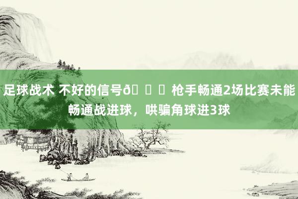 足球战术 不好的信号😕枪手畅通2场比赛未能畅通战进球，哄骗角球进3球