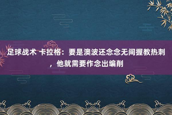 足球战术 卡拉格：要是澳波还念念无间握教热刺，他就需要作念出编削