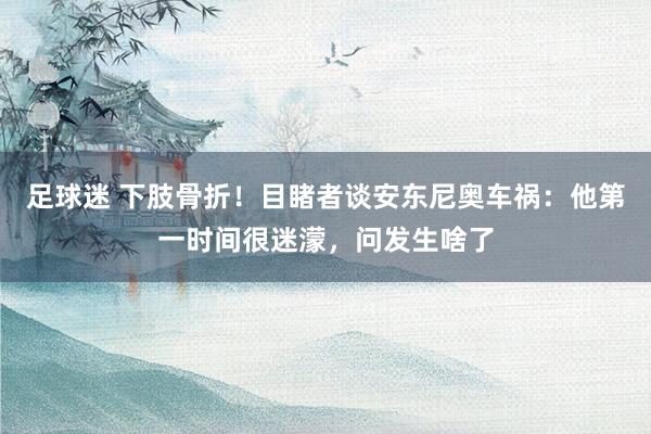 足球迷 下肢骨折！目睹者谈安东尼奥车祸：他第一时间很迷濛，问发生啥了