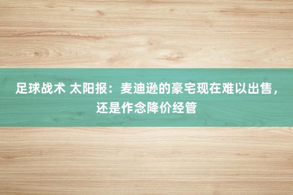 足球战术 太阳报：麦迪逊的豪宅现在难以出售，还是作念降价经管