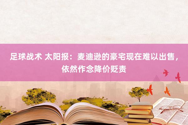 足球战术 太阳报：麦迪逊的豪宅现在难以出售，依然作念降价贬责