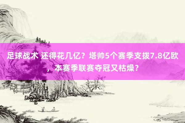 足球战术 还得花几亿？塔帅5个赛季支拨7.8亿欧，本赛季联赛夺冠又枯燥？