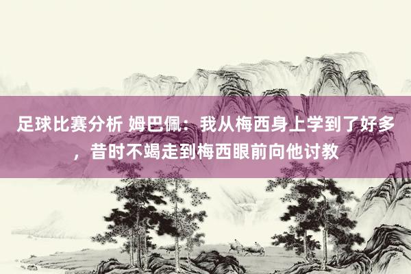 足球比赛分析 姆巴佩：我从梅西身上学到了好多，昔时不竭走到梅西眼前向他讨教