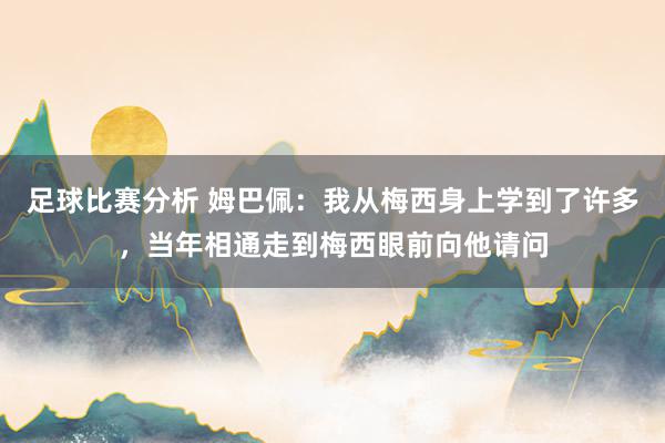 足球比赛分析 姆巴佩：我从梅西身上学到了许多，当年相通走到梅西眼前向他请问