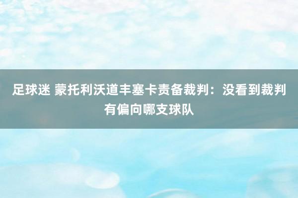 足球迷 蒙托利沃道丰塞卡责备裁判：没看到裁判有偏向哪支球队