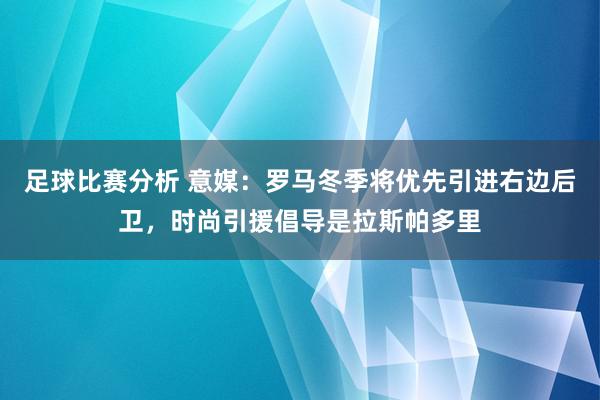 足球比赛分析 意媒：罗马冬季将优先引进右边后卫，时尚引援倡导是拉斯帕多里