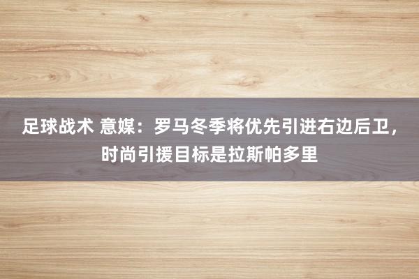 足球战术 意媒：罗马冬季将优先引进右边后卫，时尚引援目标是拉斯帕多里