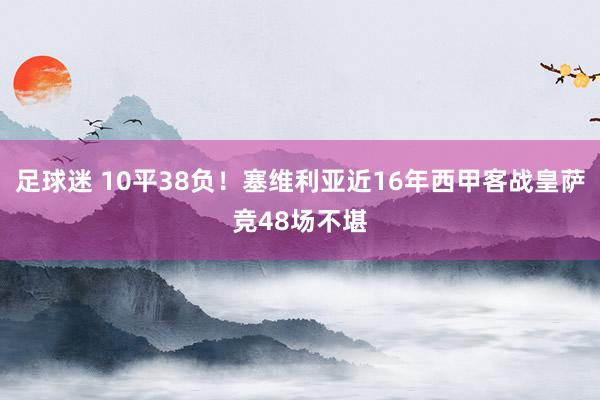 足球迷 10平38负！塞维利亚近16年西甲客战皇萨竞48场不堪