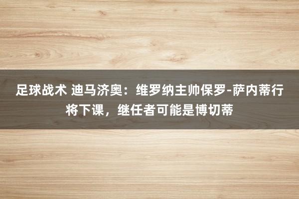 足球战术 迪马济奥：维罗纳主帅保罗-萨内蒂行将下课，继任者可能是博切蒂