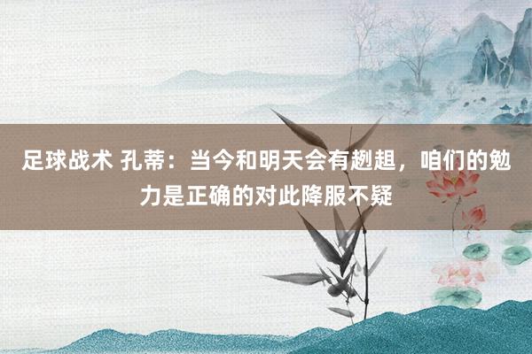 足球战术 孔蒂：当今和明天会有趔趄，咱们的勉力是正确的对此降服不疑