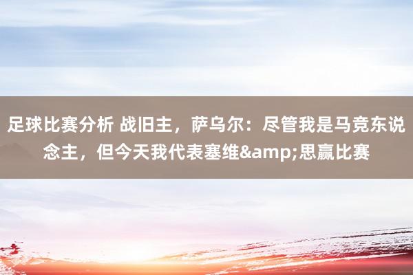 足球比赛分析 战旧主，萨乌尔：尽管我是马竞东说念主，但今天我代表塞维&思赢比赛