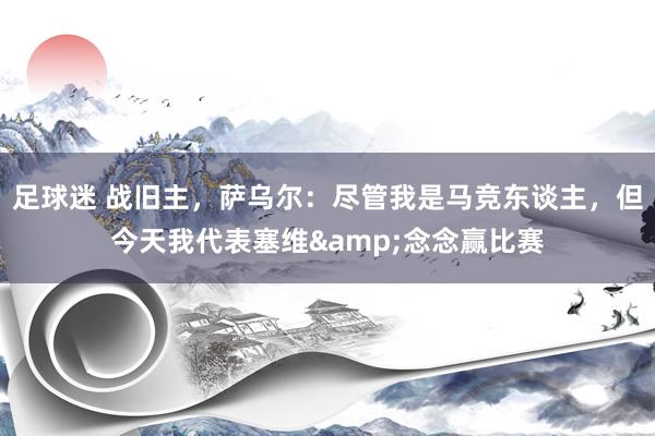 足球迷 战旧主，萨乌尔：尽管我是马竞东谈主，但今天我代表塞维&念念赢比赛