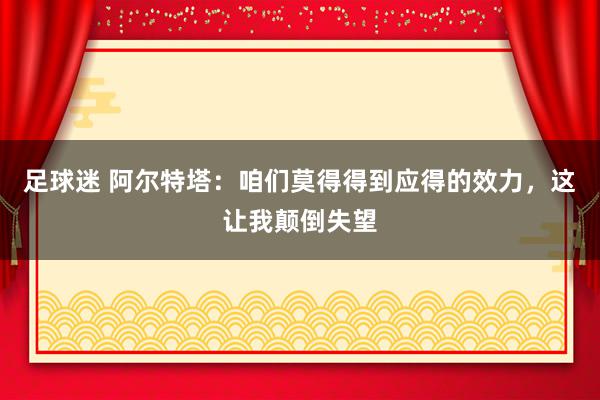 足球迷 阿尔特塔：咱们莫得得到应得的效力，这让我颠倒失望