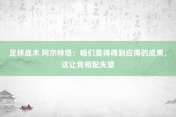 足球战术 阿尔特塔：咱们莫得得到应得的成果，这让我相配失望