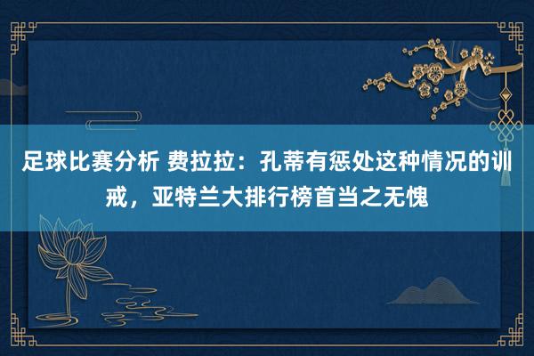 足球比赛分析 费拉拉：孔蒂有惩处这种情况的训戒，亚特兰大排行榜首当之无愧