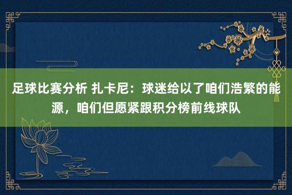 足球比赛分析 扎卡尼：球迷给以了咱们浩繁的能源，咱们但愿紧跟积分榜前线球队