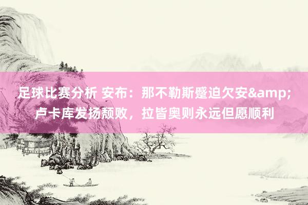 足球比赛分析 安布：那不勒斯蹙迫欠安&卢卡库发扬颓败，拉皆奥则永远但愿顺利