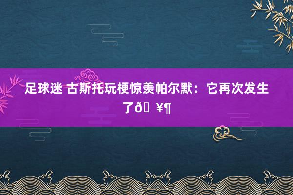 足球迷 古斯托玩梗惊羡帕尔默：它再次发生了🥶