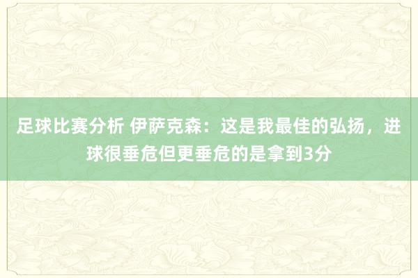 足球比赛分析 伊萨克森：这是我最佳的弘扬，进球很垂危但更垂危的是拿到3分