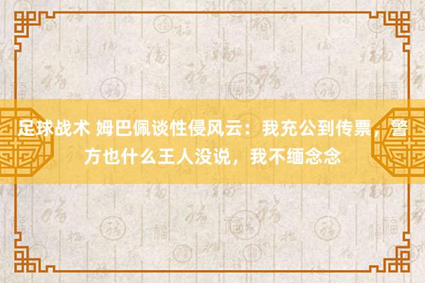 足球战术 姆巴佩谈性侵风云：我充公到传票，警方也什么王人没说，我不缅念念