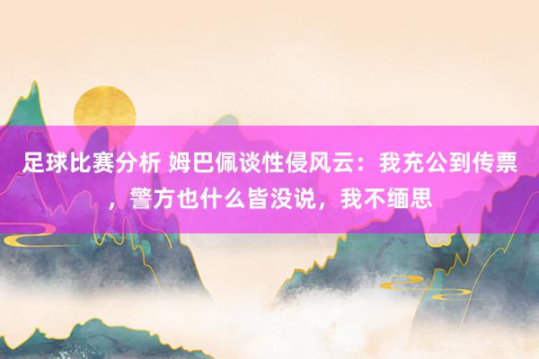 足球比赛分析 姆巴佩谈性侵风云：我充公到传票，警方也什么皆没说，我不缅思