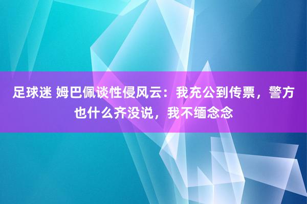 足球迷 姆巴佩谈性侵风云：我充公到传票，警方也什么齐没说，我不缅念念