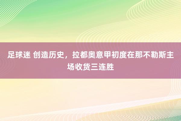 足球迷 创造历史，拉都奥意甲初度在那不勒斯主场收货三连胜