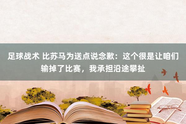 足球战术 比苏马为送点说念歉：这个很是让咱们输掉了比赛，我承担沿途攀扯