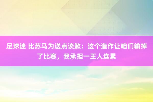 足球迷 比苏马为送点谈歉：这个造作让咱们输掉了比赛，我承担一王人连累