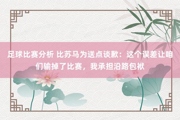 足球比赛分析 比苏马为送点谈歉：这个误差让咱们输掉了比赛，我承担沿路包袱