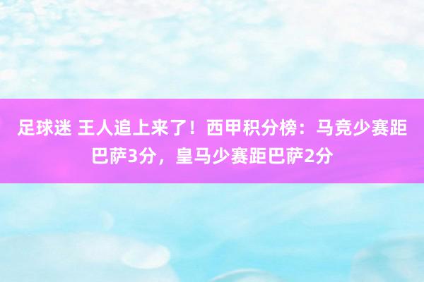 足球迷 王人追上来了！西甲积分榜：马竞少赛距巴萨3分，皇马少赛距巴萨2分