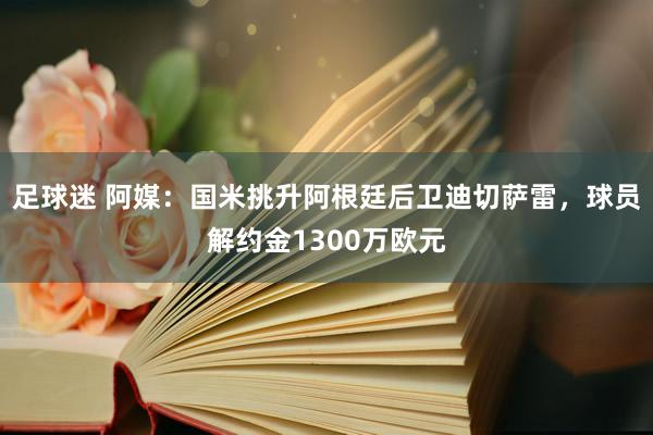 足球迷 阿媒：国米挑升阿根廷后卫迪切萨雷，球员解约金1300万欧元