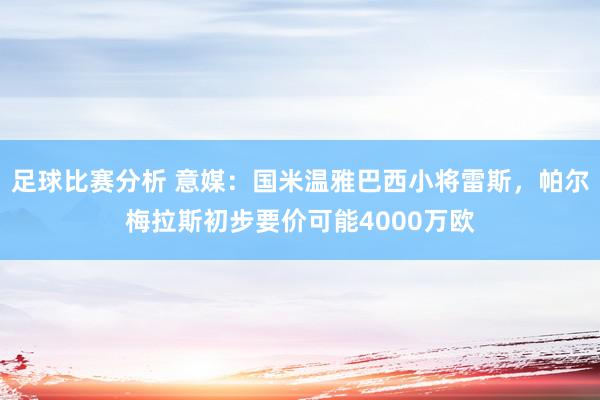 足球比赛分析 意媒：国米温雅巴西小将雷斯，帕尔梅拉斯初步要价可能4000万欧