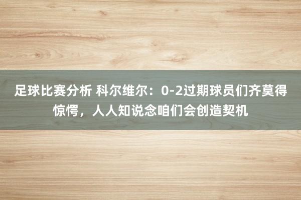 足球比赛分析 科尔维尔：0-2过期球员们齐莫得惊愕，人人知说念咱们会创造契机