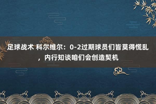 足球战术 科尔维尔：0-2过期球员们皆莫得慌乱，内行知谈咱们会创造契机