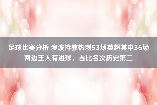 足球比赛分析 澳波持教热刺53场英超其中36场两边王人有进球，占比名次历史第二