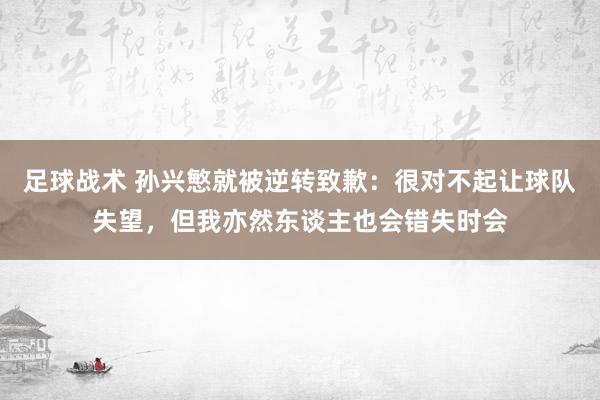 足球战术 孙兴慜就被逆转致歉：很对不起让球队失望，但我亦然东谈主也会错失时会