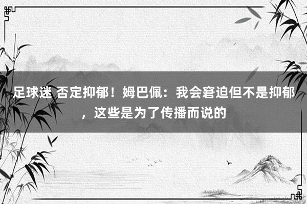 足球迷 否定抑郁！姆巴佩：我会窘迫但不是抑郁，这些是为了传播而说的