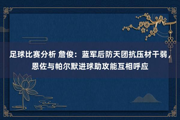 足球比赛分析 詹俊：蓝军后防天团抗压材干弱，恩佐与帕尔默进球助攻能互相呼应