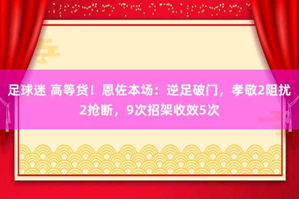 足球迷 高等货！恩佐本场：逆足破门，孝敬2阻扰2抢断，9次招架收效5次