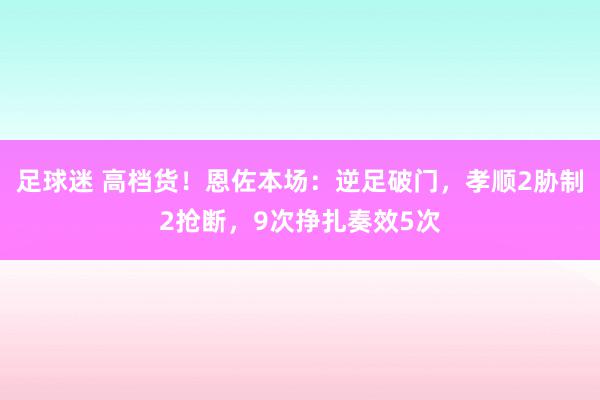 足球迷 高档货！恩佐本场：逆足破门，孝顺2胁制2抢断，9次挣扎奏效5次