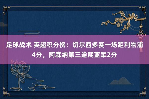 足球战术 英超积分榜：切尔西多赛一场距利物浦4分，阿森纳第三逾期蓝军2分