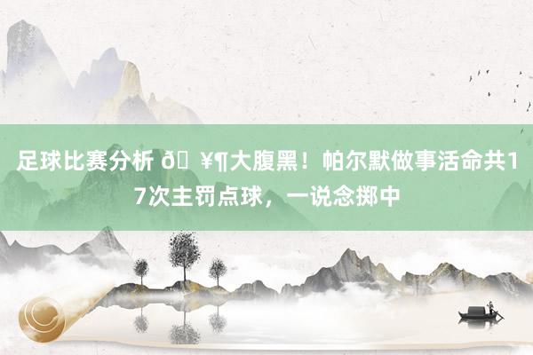 足球比赛分析 🥶大腹黑！帕尔默做事活命共17次主罚点球，一说念掷中