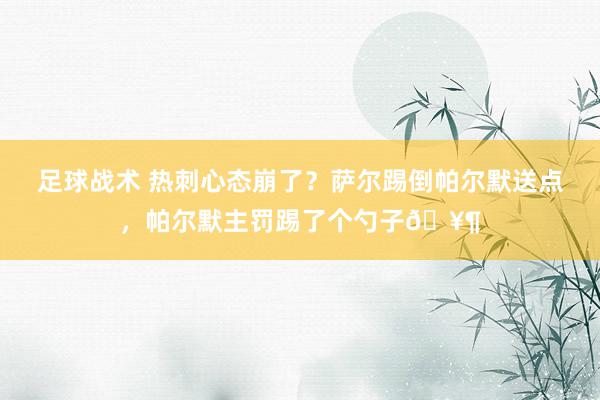 足球战术 热刺心态崩了？萨尔踢倒帕尔默送点，帕尔默主罚踢了个勺子🥶