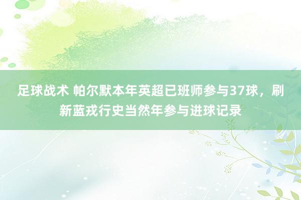 足球战术 帕尔默本年英超已班师参与37球，刷新蓝戎行史当然年参与进球记录