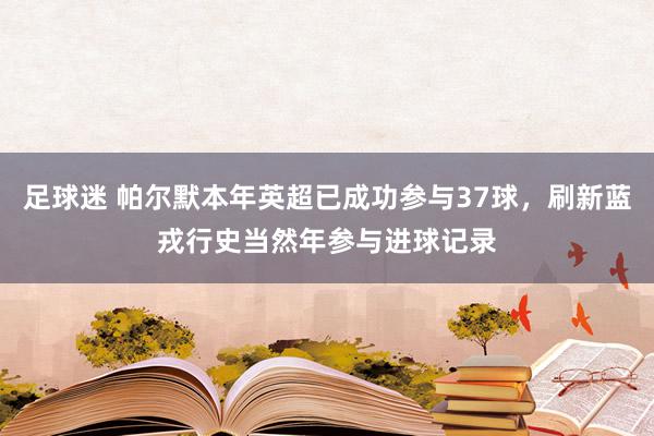 足球迷 帕尔默本年英超已成功参与37球，刷新蓝戎行史当然年参与进球记录