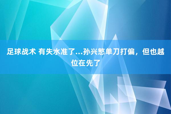 足球战术 有失水准了...孙兴慜单刀打偏，但也越位在先了